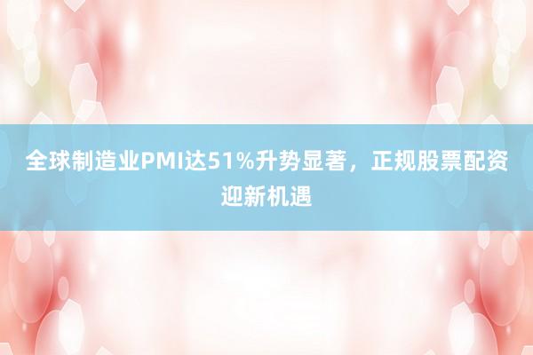 全球制造业PMI达51%升势显著，正规股票配资迎新机遇