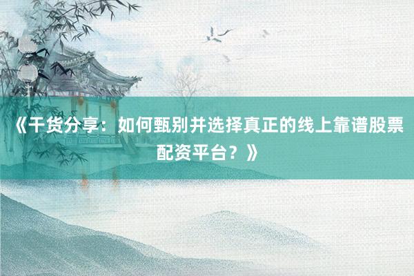 《干货分享：如何甄别并选择真正的线上靠谱股票配资平台？》