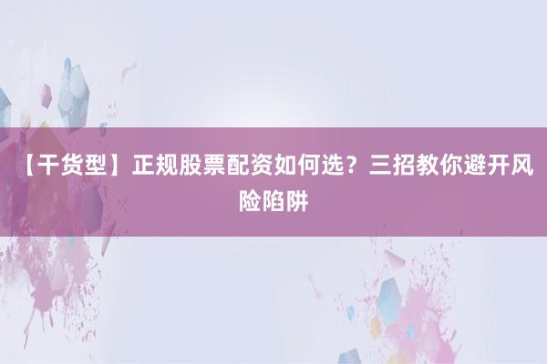 【干货型】正规股票配资如何选？三招教你避开风险陷阱