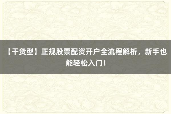 【干货型】正规股票配资开户全流程解析，新手也能轻松入门！