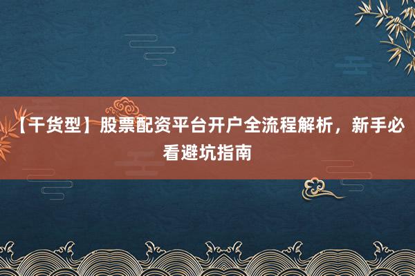 【干货型】股票配资平台开户全流程解析，新手必看避坑指南