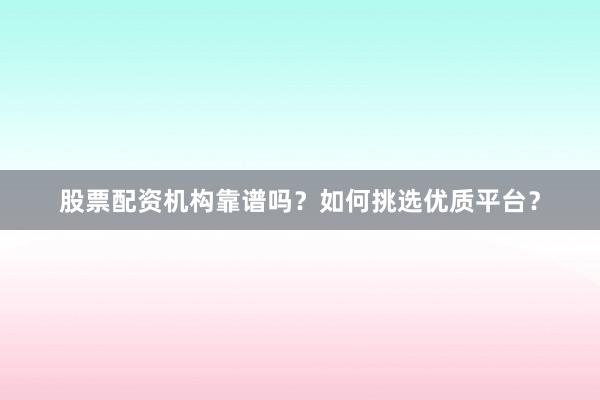 股票配资机构靠谱吗？如何挑选优质平台？
