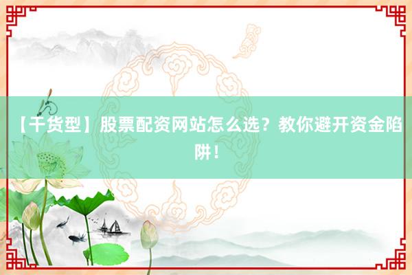 【干货型】股票配资网站怎么选?教你避开资金陷阱!