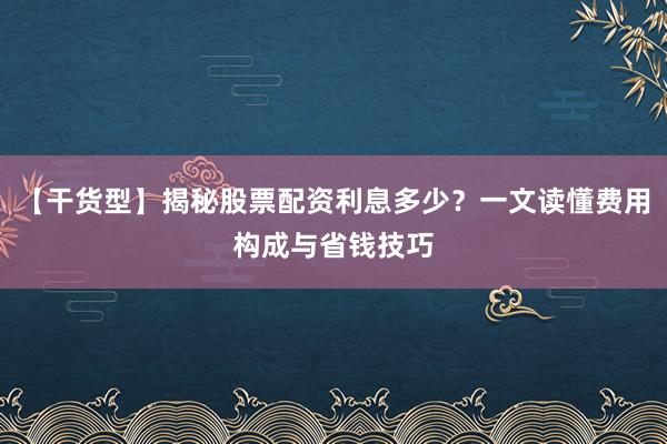 【干货型】揭秘股票配资利息多少？一文读懂费用构成与省钱技巧