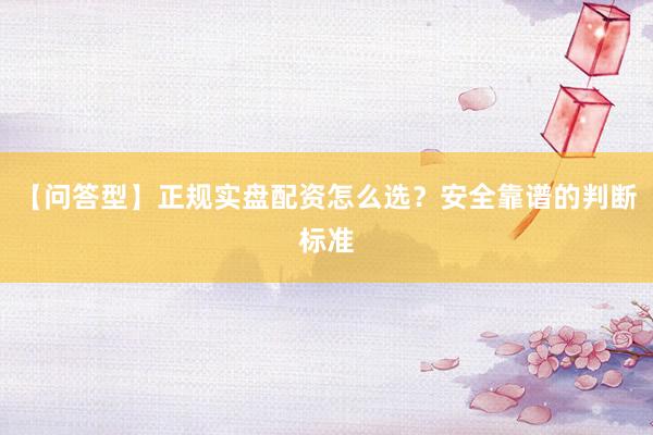 【问答型】正规实盘配资怎么选？安全靠谱的判断标准