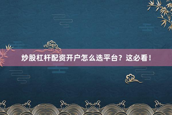 炒股杠杆配资开户怎么选平台？这必看！