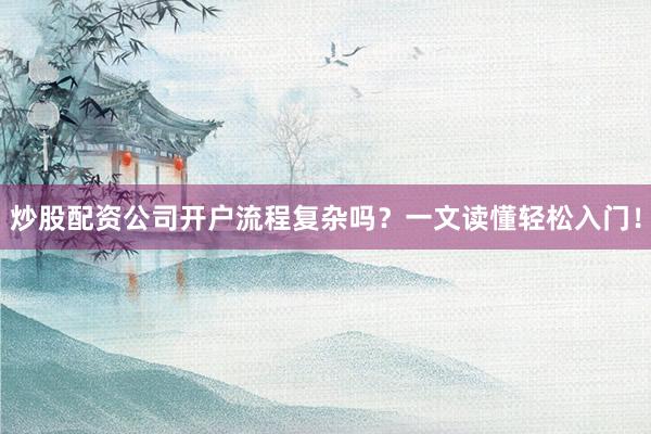 炒股配资公司开户流程复杂吗?一文读懂轻松入门!
