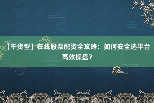 【干货型】在线股票配资全攻略：如何安全选平台高效操盘？