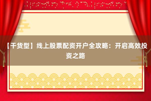 【干货型】线上股票配资开户全攻略：开启高效投资之路