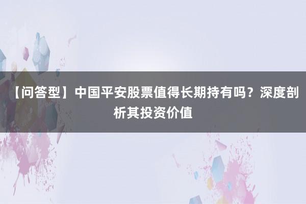 【问答型】中国平安股票值得长期持有吗？深度剖析其投资价值