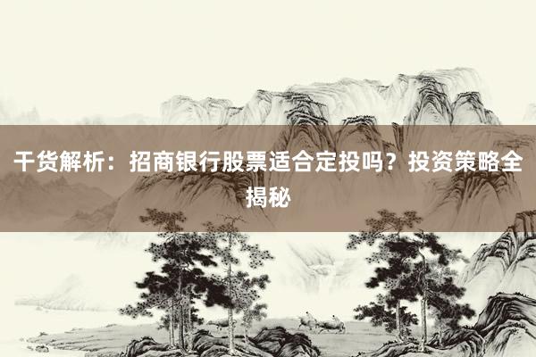 干货解析：招商银行股票适合定投吗？投资策略全揭秘