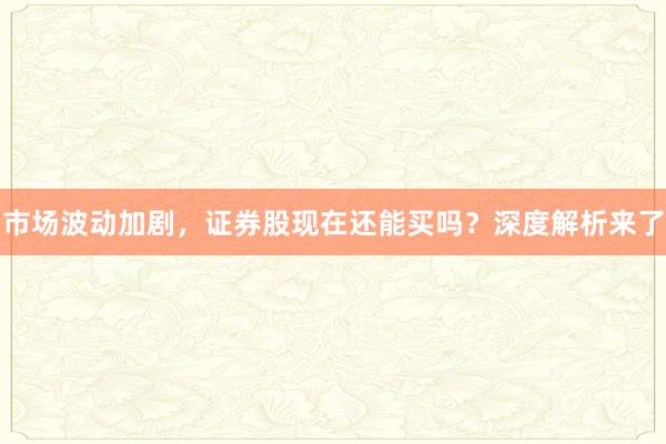 市场波动加剧，证券股现在还能买吗？深度解析来了