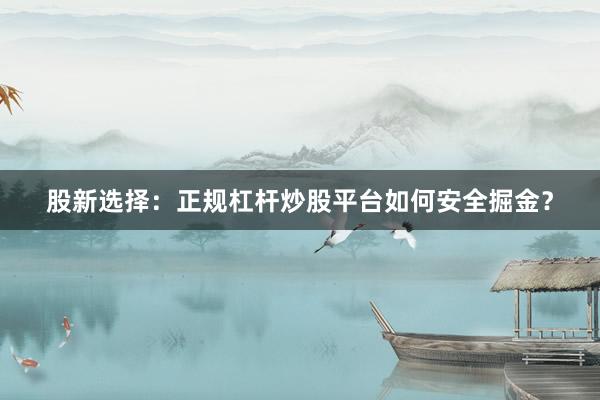 股新选择：正规杠杆炒股平台如何安全掘金？