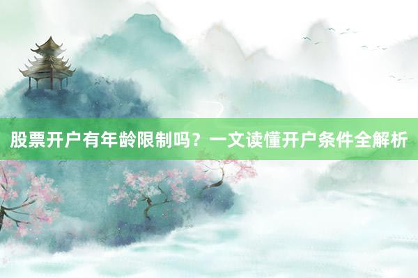 股票开户有年龄限制吗?一文读懂开户条件全解析