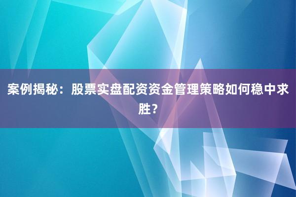 案例揭秘：股票实盘配资资金管理策略如何稳中求胜？