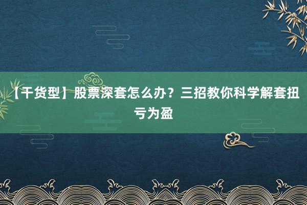 【干货型】股票深套怎么办？三招教你科学解套扭亏为盈