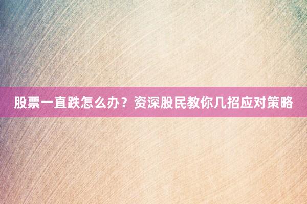 股票一直跌怎么办？资深股民教你几招应对策略