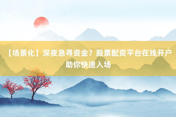 【场景化】深夜急寻资金？股票配资平台在线开户助你快速入场