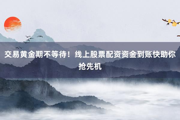交易黄金期不等待！线上股票配资资金到账快助你抢先机