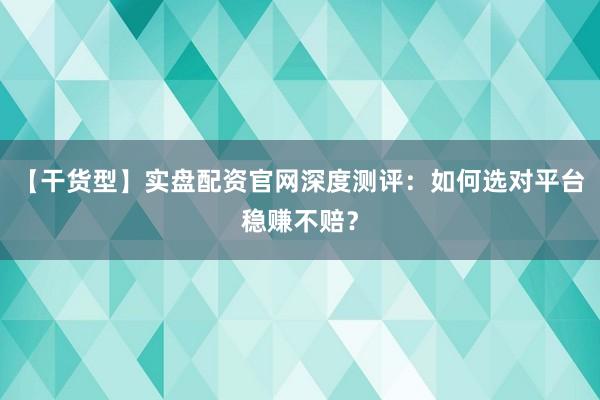 【干货型】实盘配资官网深度测评：如何选对平台稳赚不赔？