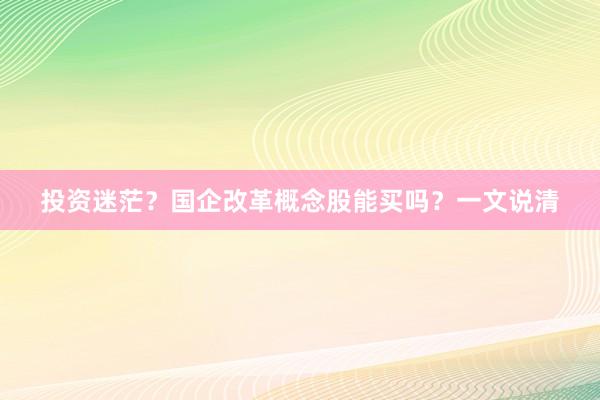 投资迷茫?国企改革概念股能买吗?一文说清