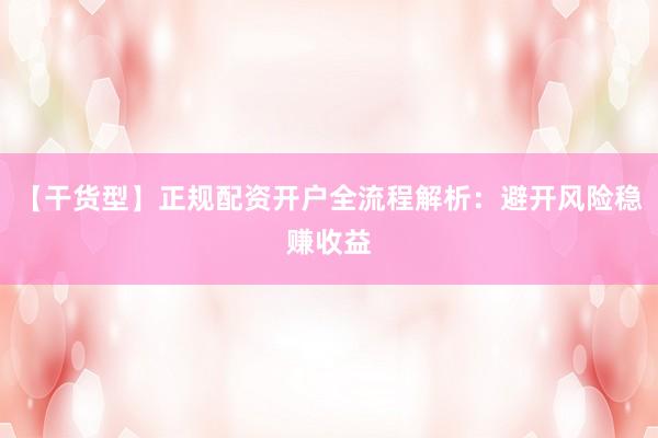 【干货型】正规配资开户全流程解析：避开风险稳赚收益