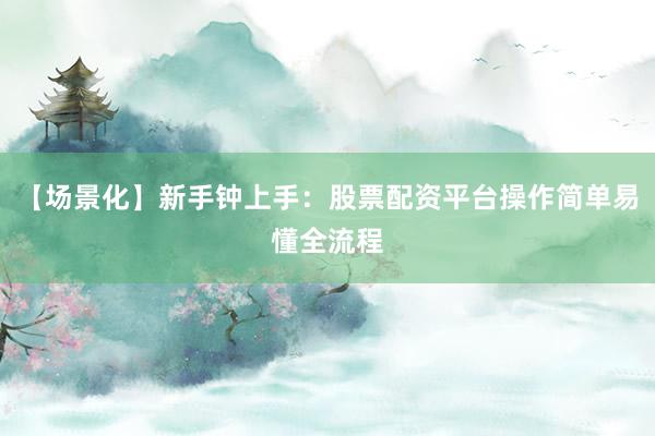 【场景化】新手钟上手：股票配资平台操作简单易懂全流程