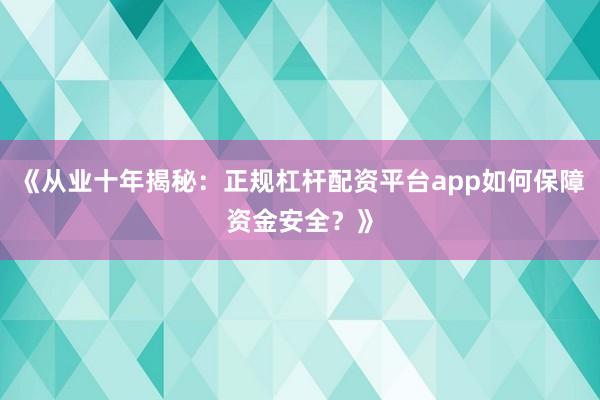 《从业十年揭秘：正规杠杆配资平台app如何保障资金安全？》