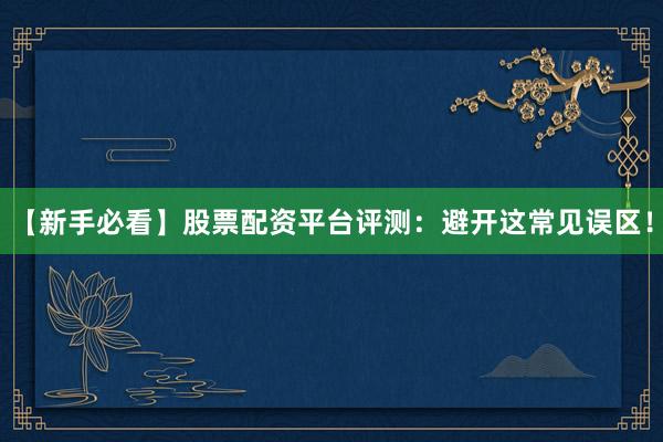 【新手必看】股票配资平台评测：避开这常见误区！