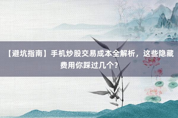 【避坑指南】手机炒股交易成本全解析,这些隐藏费用你踩过几个?