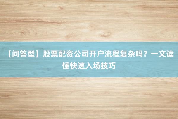 【问答型】股票配资公司开户流程复杂吗？一文读懂快速入场技巧