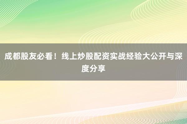 成都股友必看!线上炒股配资实战经验大公开与深度分享