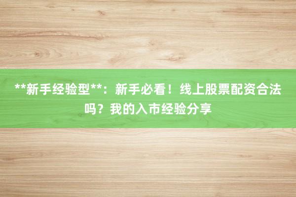 **新手经验型**：新手必看！线上股票配资合法吗？我的入市经验分享