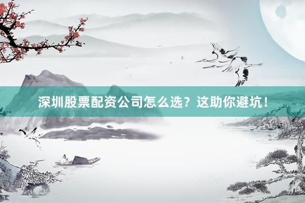 深圳股票配资公司怎么选？这助你避坑！