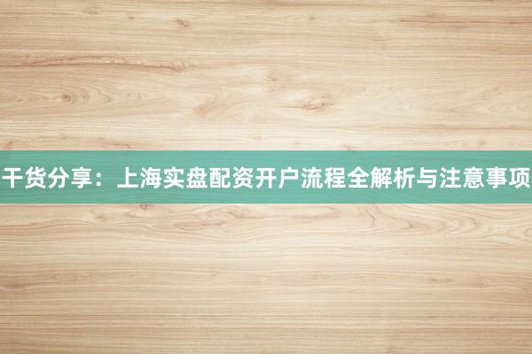 干货分享：上海实盘配资开户流程全解析与注意事项