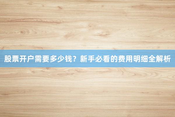 股票开户需要多少钱？新手必看的费用明细全解析