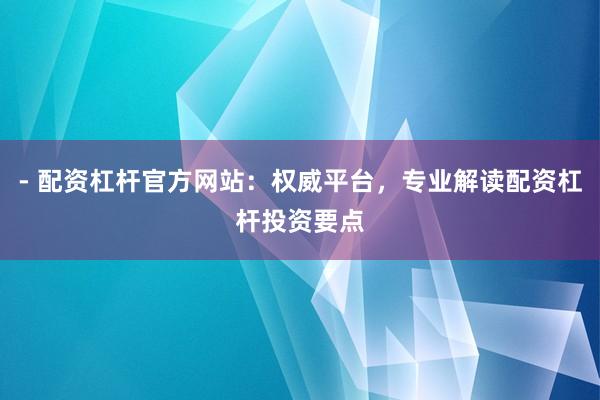 - 配资杠杆官方网站：权威平台，专业解读配资杠杆投资要点