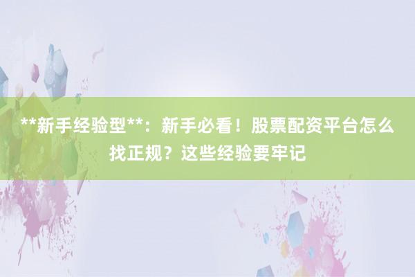 **新手经验型**：新手必看！股票配资平台怎么找正规？这些经验要牢记