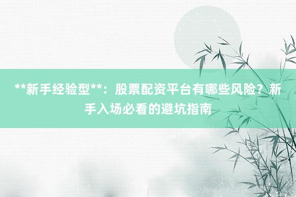 **新手经验型**：股票配资平台有哪些风险？新手入场必看的避坑指南