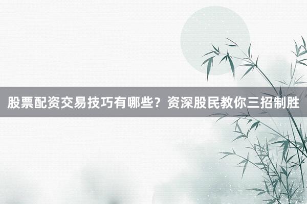 股票配资交易技巧有哪些?资深股民教你三招制胜