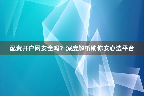 配资开户网安全吗？深度解析助你安心选平台