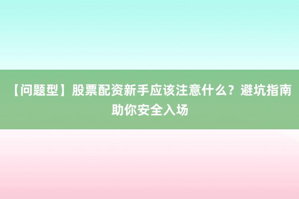 【问题型】股票配资新手应该注意什么？避坑指南助你安全入场