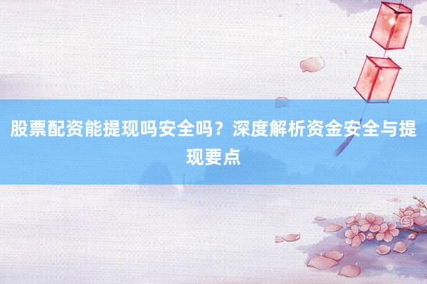 股票配资能提现吗安全吗？深度解析资金安全与提现要点