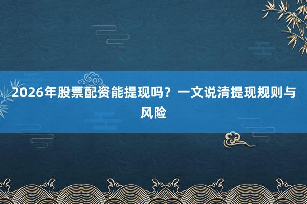 2026年股票配资能提现吗?一文说清提现规则与风险