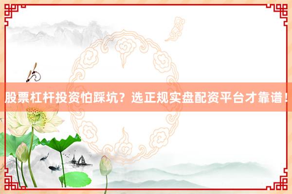 股票杠杆投资怕踩坑？选正规实盘配资平台才靠谱！