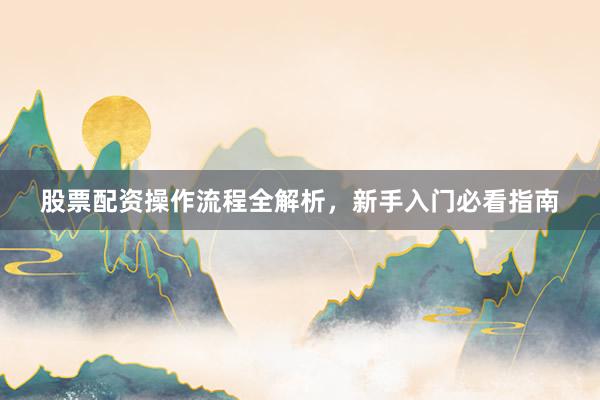 股票配资操作流程全解析，新手入门必看指南