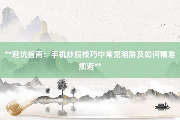 **避坑指南：手机炒股技巧中常见陷阱及如何精准规避**