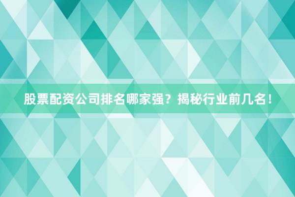 股票配资公司排名哪家强？揭秘行业前几名！