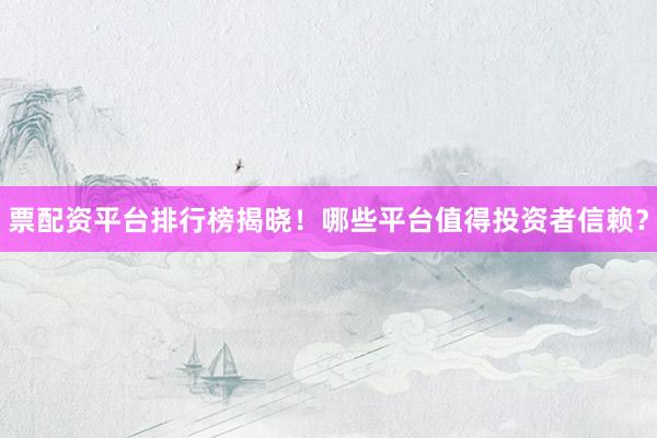 票配资平台排行榜揭晓！哪些平台值得投资者信赖？