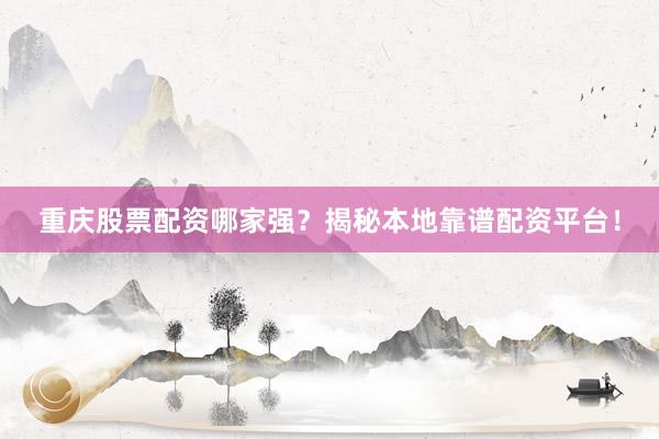 重庆股票配资哪家强？揭秘本地靠谱配资平台！